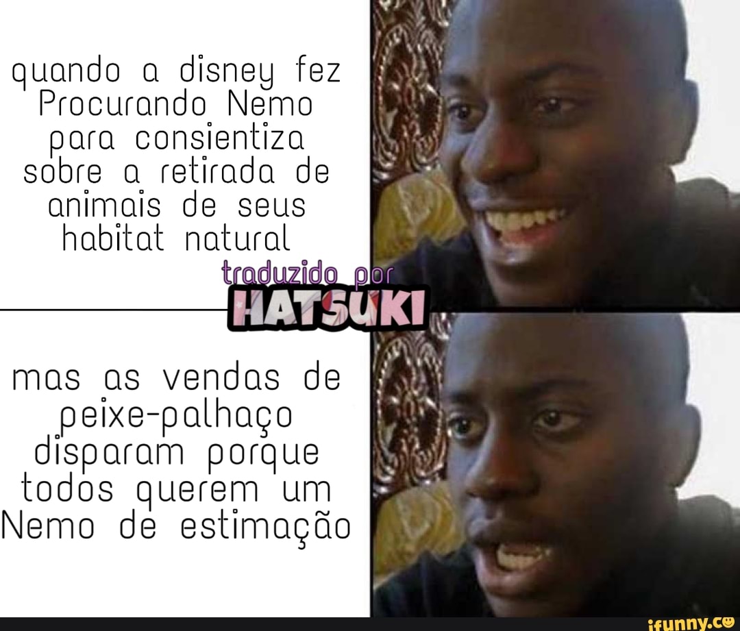 quando a disney fez
Procurando Nemo
para consientiza
sobre a retirada de
animais de seus
habitat natural
mas as vendas de
peixe-palhaço
disparam porque
todos querem um
Nemo de estimação