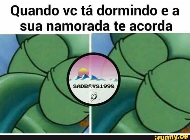 Quando vc tá dormindo e a
sua namorada te acorda
1
E