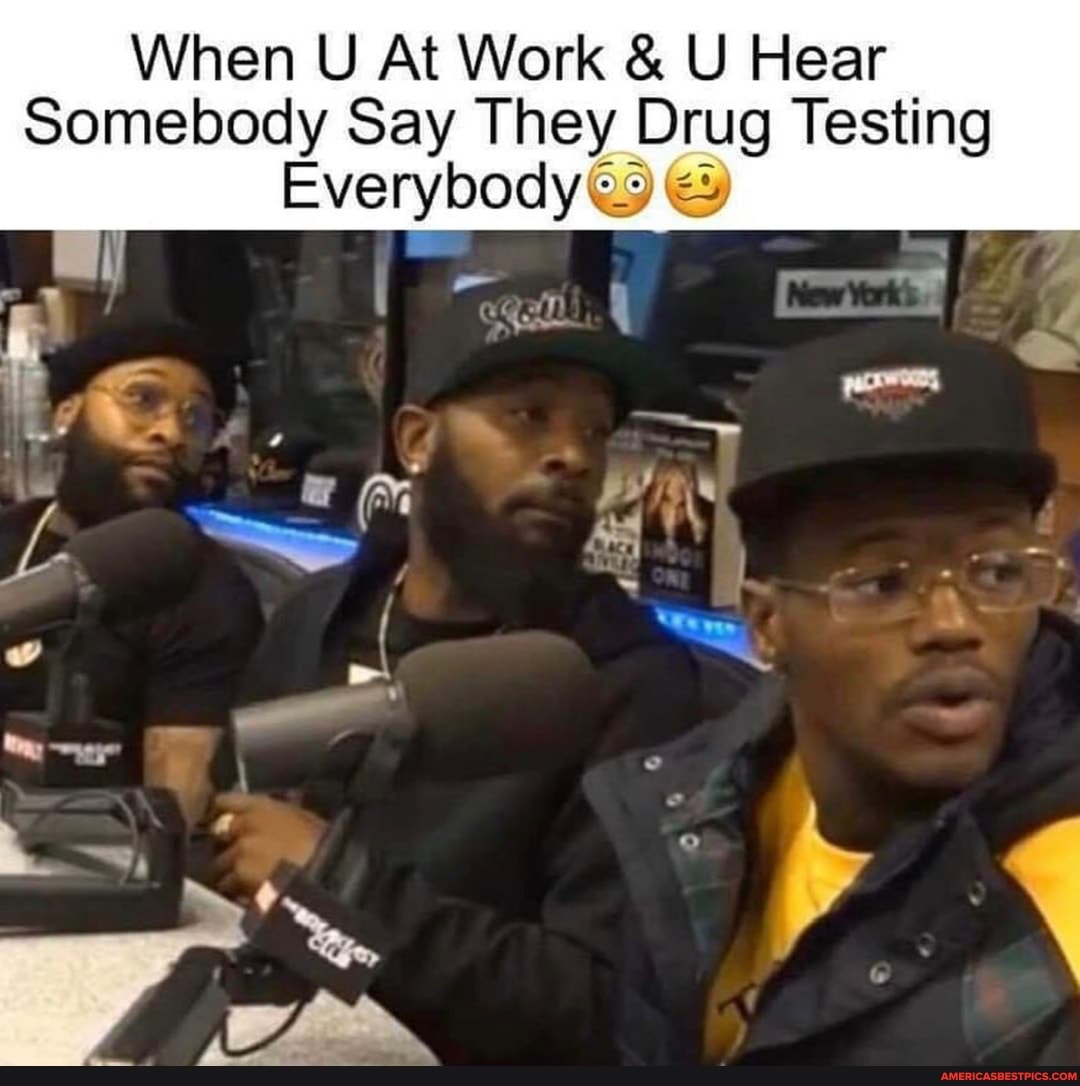 When U At Work & U Hear
Somebody Say They Drug Testing
Everybody