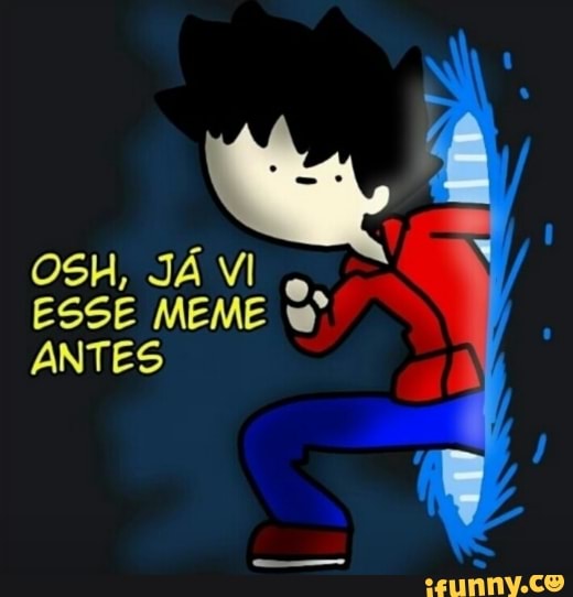 OSH, JÁ VI ESSE MEME wº
ANTES