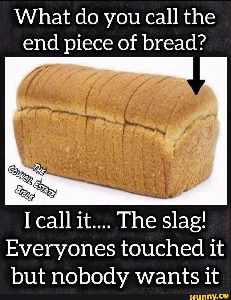 What do you call the end piece of bread? I call it... .The slag