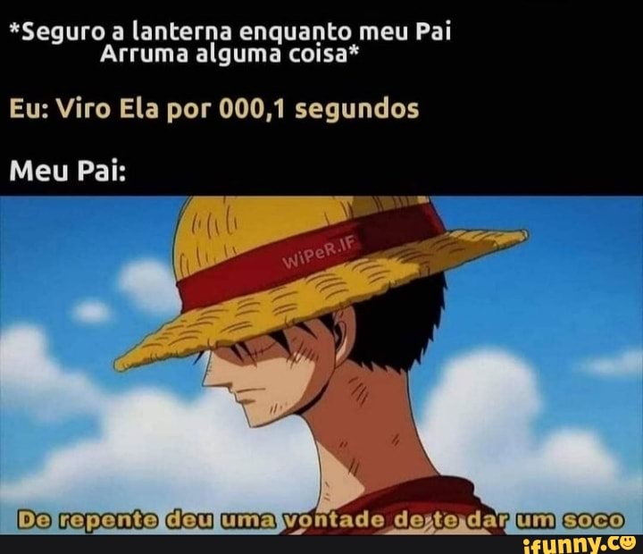 "Seguro a lanterna enquanto meu Pai
Arruma alguma coisa*
Eu: Viro Ela por 000,1 segundos
Meu Pai:
Do coponto uma dogpodarumesto