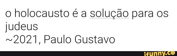 o holocausto é a solução para os judeus
2021, Paulo Gustavo