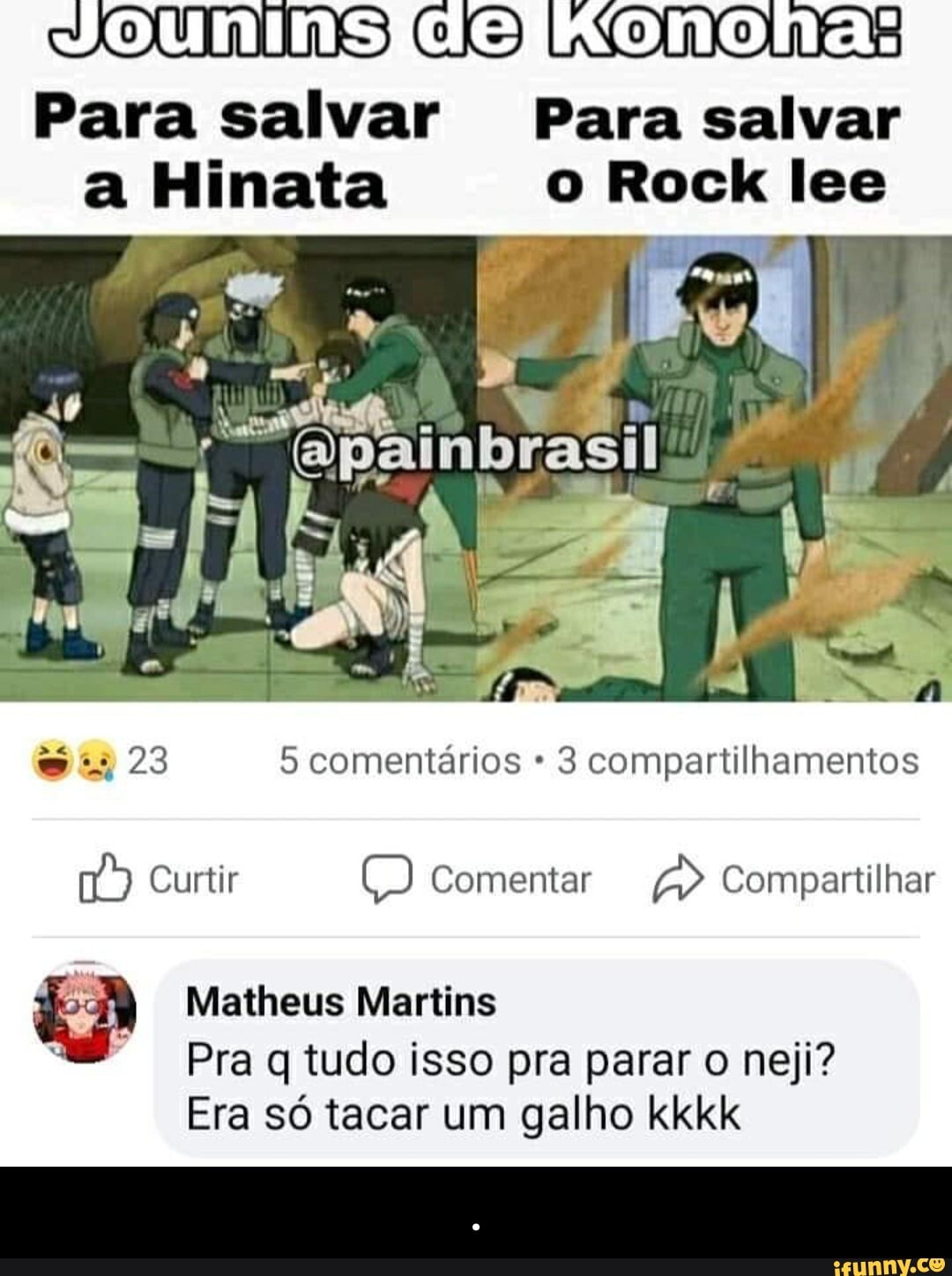 ouninsidelKonona:
Para salvar Para salvar a Hinata o Rock lee
me
23 5 comentários 3 compartilhamentos
Curtir Comentar Compartilhar
Matheus Martins
Pra q tudo isso pra parar o neji?
Era só tacar um galho kkkk - .