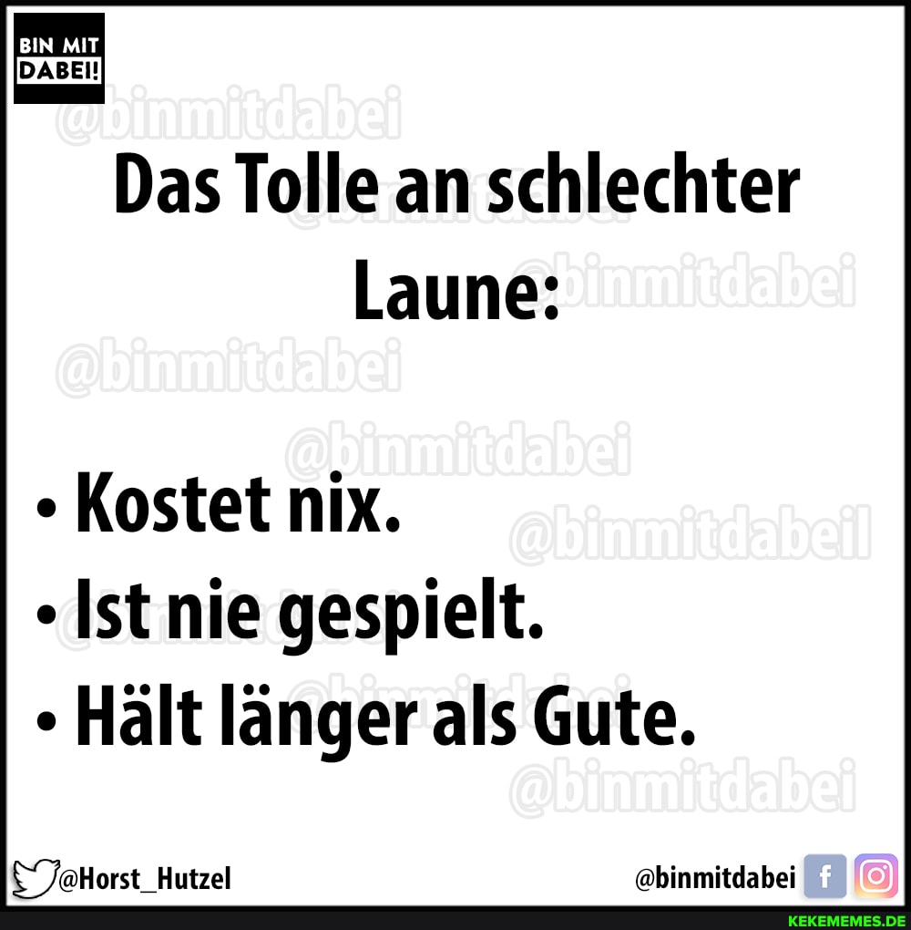 BIN MIT
Das Tolle an schlechter
Laune:
Kostet nix.
Ist nie gespielt.
Hält länger als Gute.
TaHorst Hutzel @binmitdabei