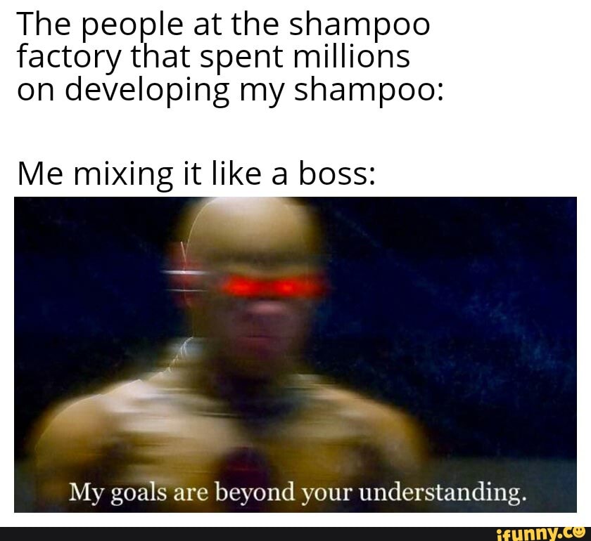 The people at the shampoo factory that spent millions on developing my shampoo:
Me mixing it like a boss:
My goals are beyond your understanding.