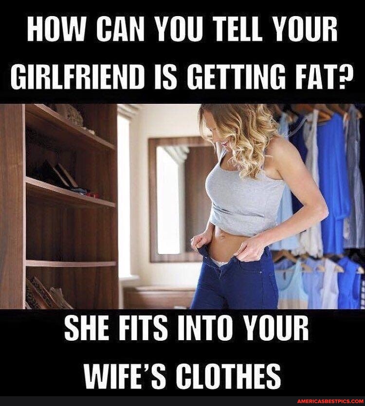 HOW CAN YOU TELL YOUR GIRLFRIEND IS GETTING FAT? SHE FITS INTO YOUR ...