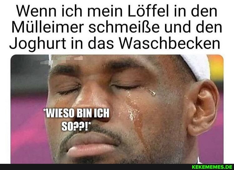 Wenn ich mein Löffel in den
Mülleimer schmeiße und den
Joghurt in das Waschbecken
WIESO BIN ICH