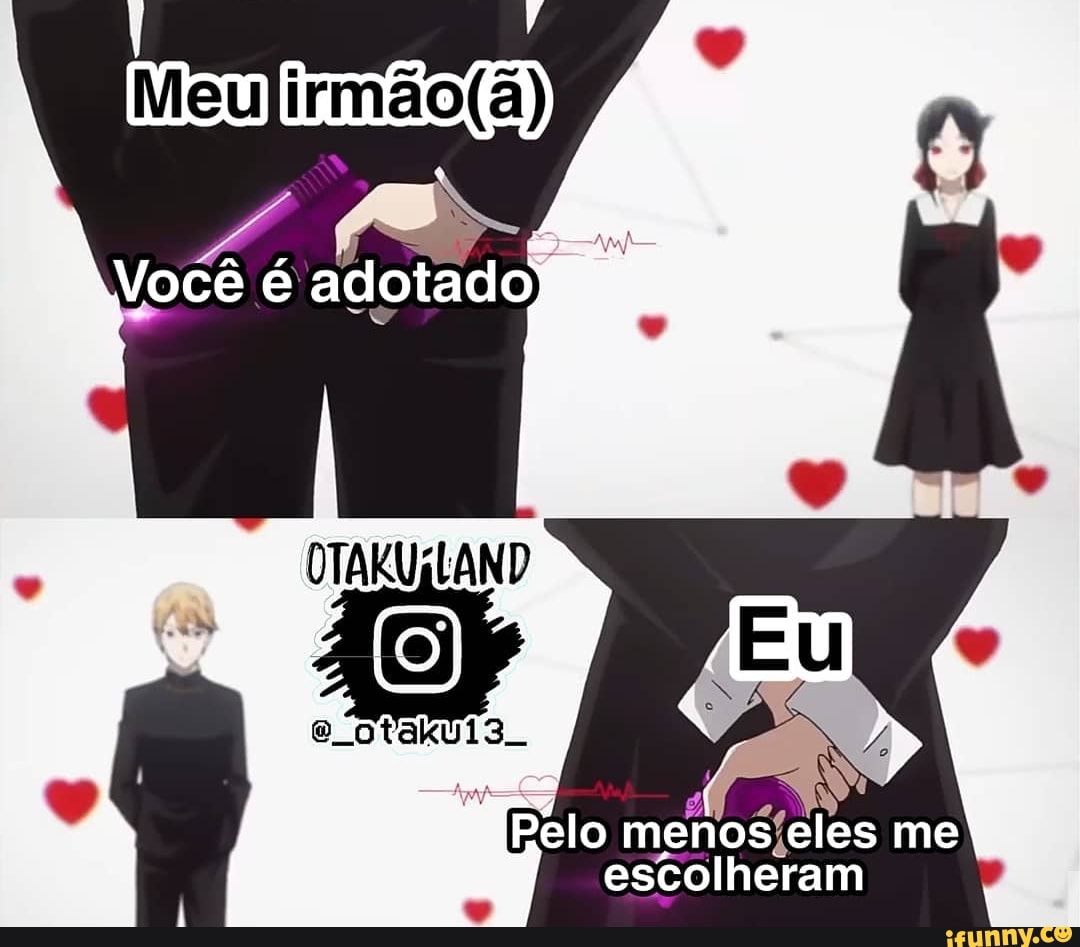 Meulirmão()
é adotado
TAKUGLAND
elo menos eles me
"escolheram