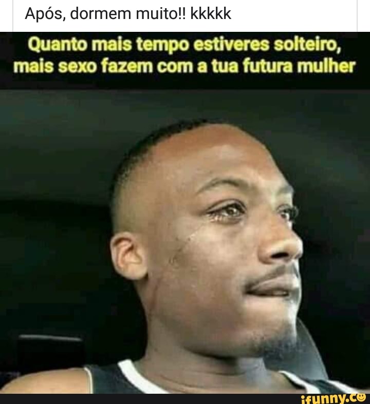 Após, dormem muito!! kkkkk
Quanto mais tempo estiveres solteiro,
mais sexo fazem com a tua futura mulher