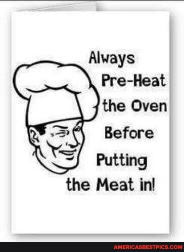 Alvays
Precheat the Oven
the Meat in!