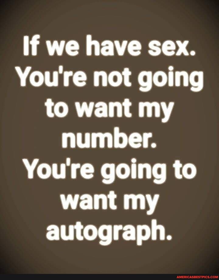 If we have sex.
You're not going to want my number.
You're going to want my autograph.