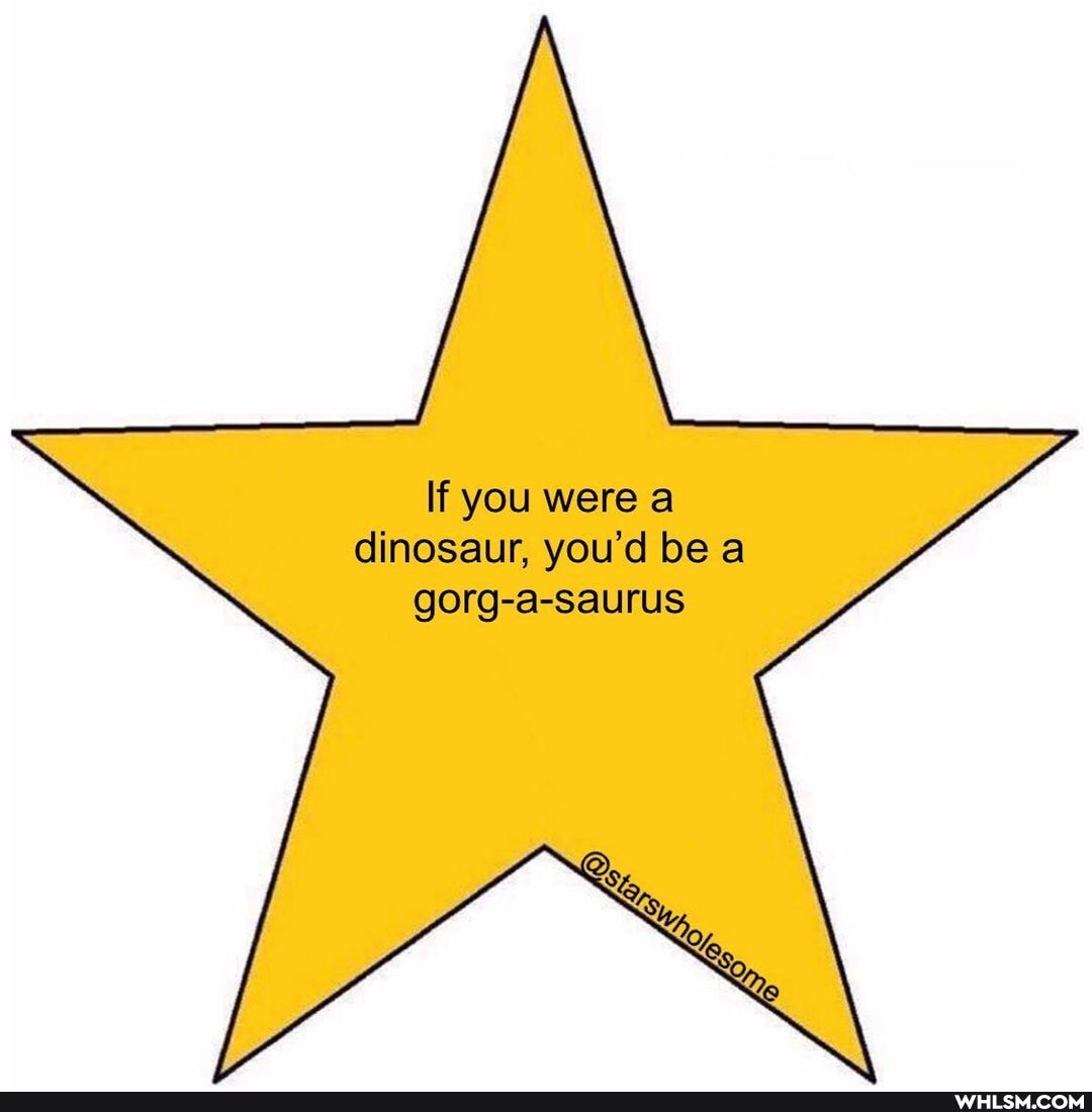 If you were a dinosaur, you'd be a gorg-a-saurus
