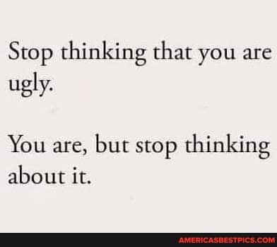Stop thinking that you are ugly.
You are, but stop thinking
about it.