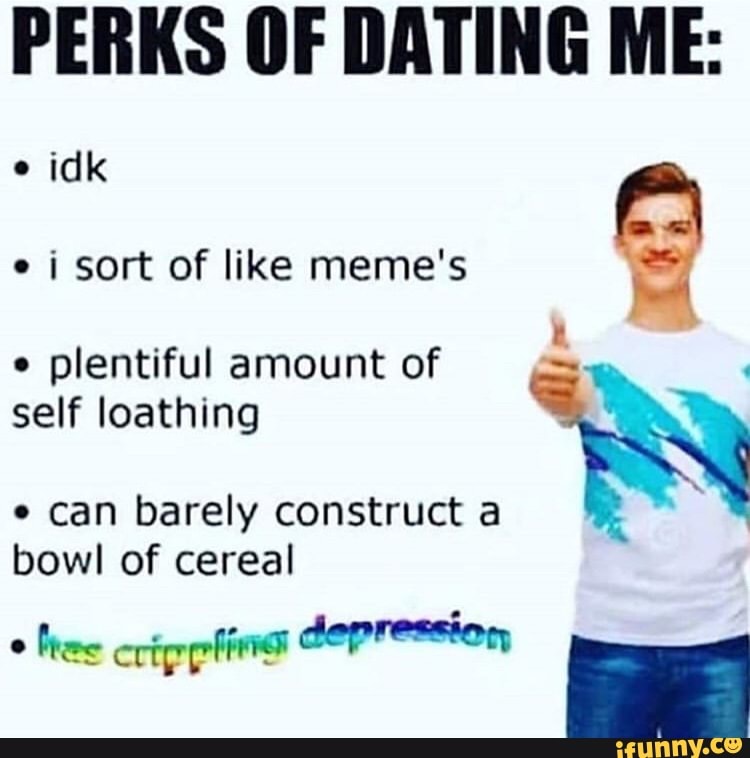 PERKS OF DATING ME:
e
i sort of like meme's II
1
e
plentiful amount of TN
self loathing e can barely construct a
bowl of cereal