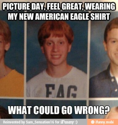 (PICTURE DAY! FEEL (GREAT; WEARING)
MY NEW AMERICAN EAGLE SHIRT
WHAT COULD GO WRONG?