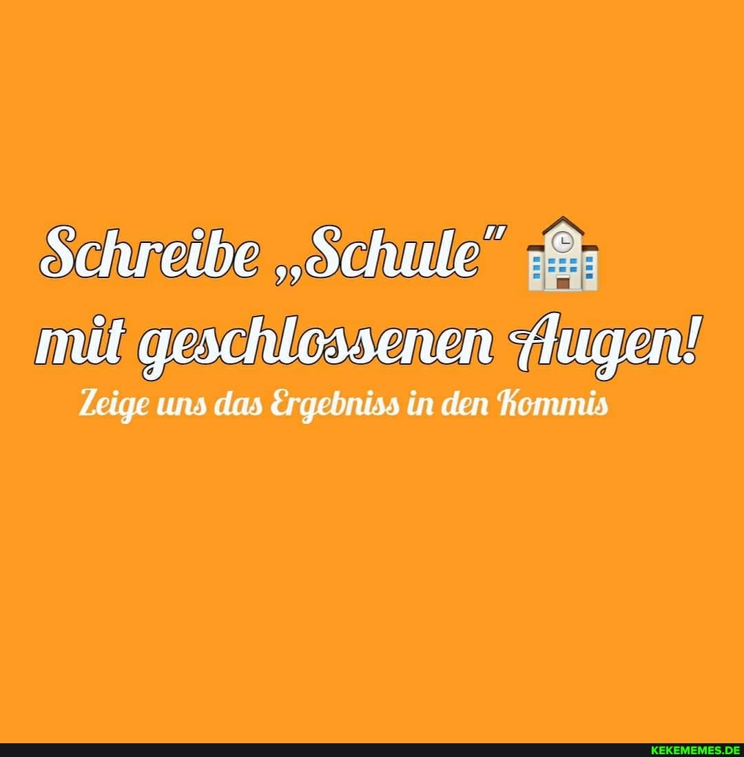 Schreibe "Schule" mil geschlossenen Augen!
Zeige uns das Ergebniss in den kommis