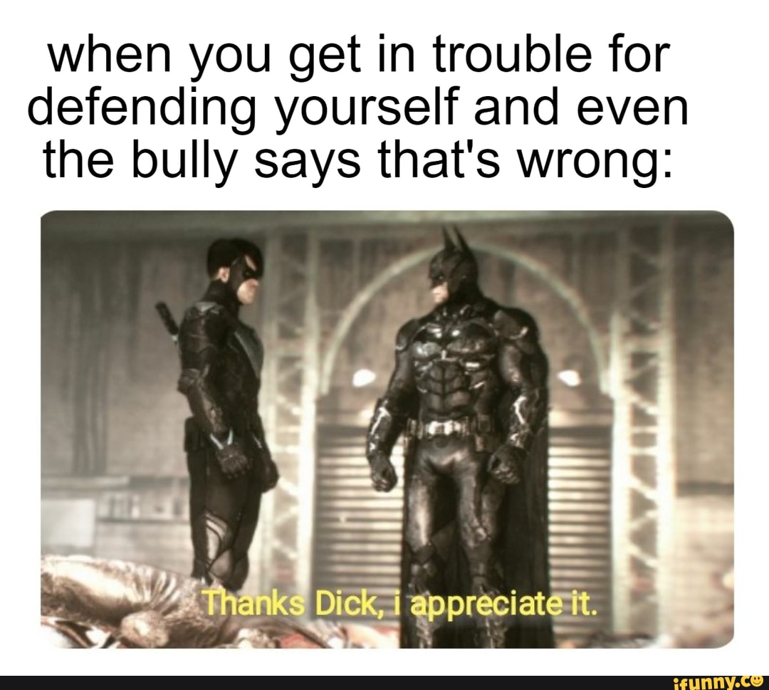 when you get in trouble for defending yourself and even the bully says that's wrong:
Tanks Dick, Prreciats