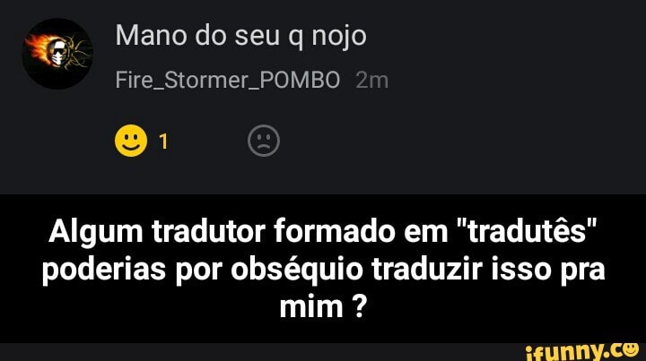 Algum tradutor formado em "tradutés"
poderias por obséquio traduzir isso pra - Algum tradutor formado em "tradutês" poderias por obséquio traduzir isso pra mim ?