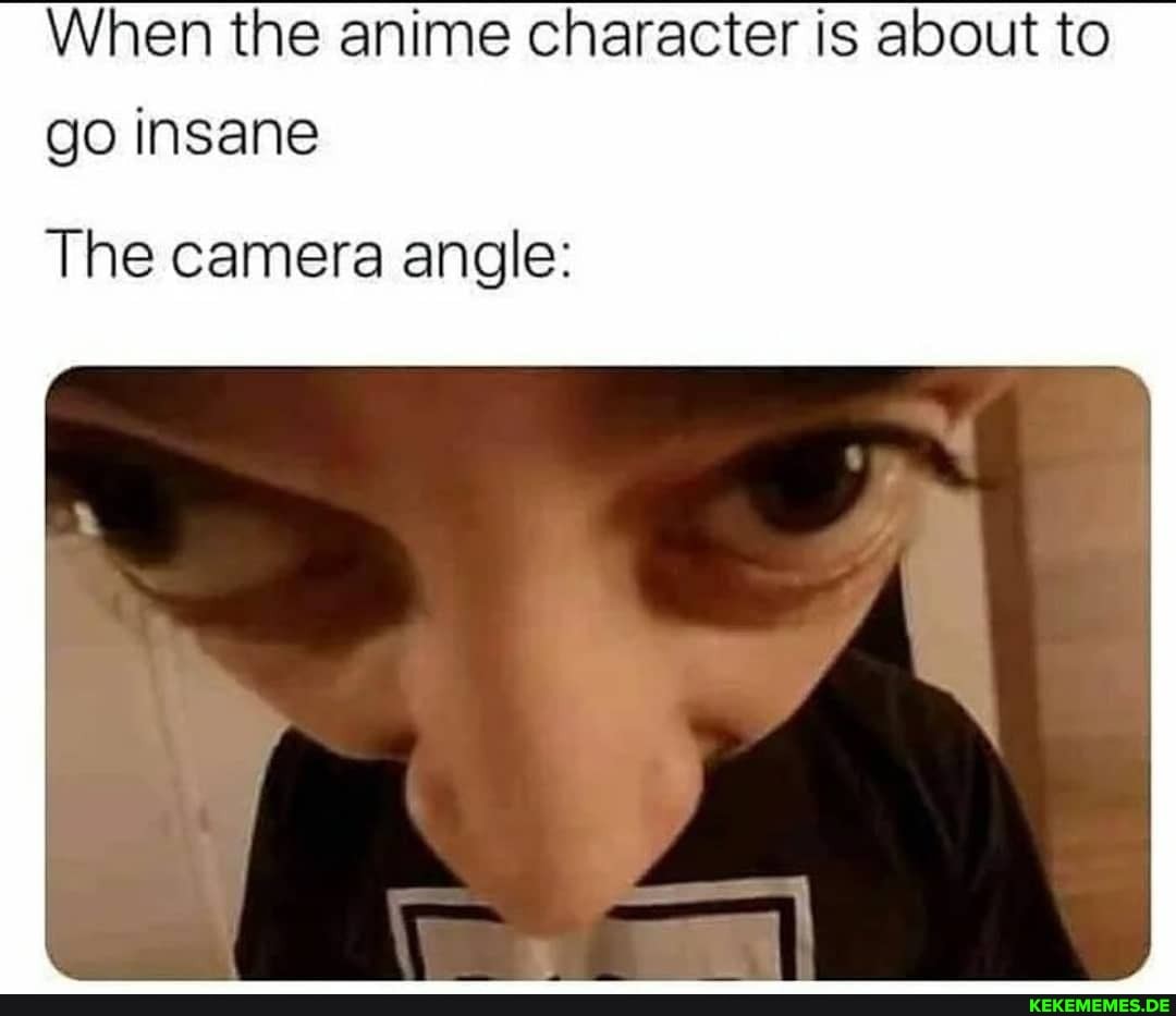 When the anime character is about to go insane
The camera angle: