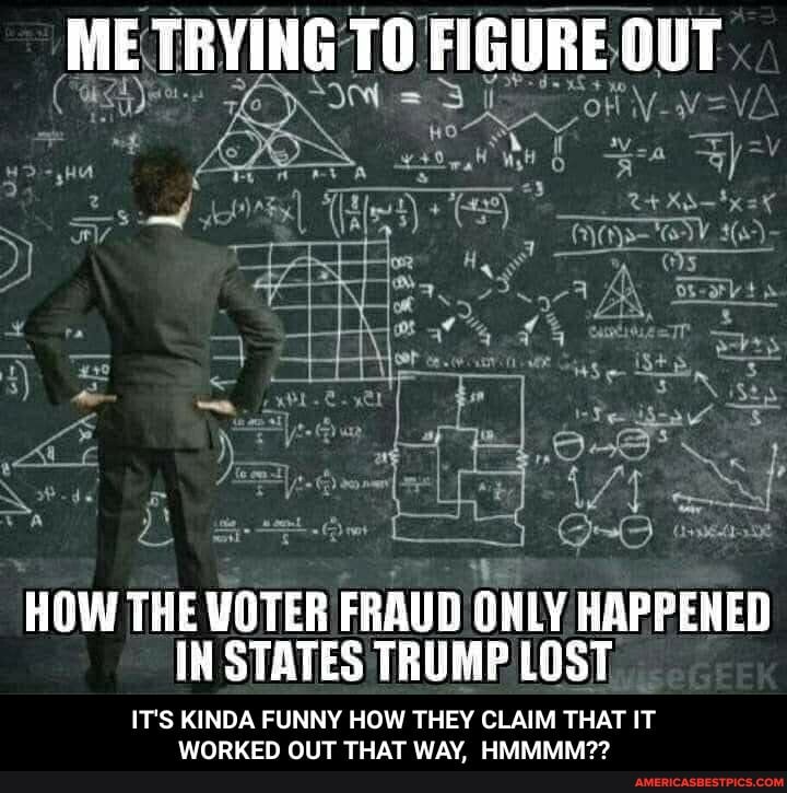 ME TRYING TO FIGURE OUT
HOW THE VOTER FRAUD ONLY HAPPENED IN STATES TRUMP LOST
IT'S KINDA FUNNY HOW THEY CLAIM THAT IT WORKED OUT THAT WAY, HMMMM??