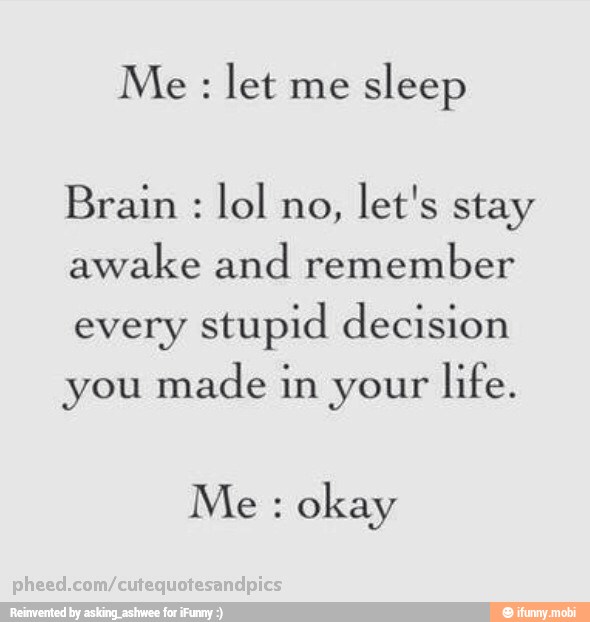 let me
sleep
Brain lol no,
let's stay
awake and remember
every
stupid decision
you made in your
life.
okay