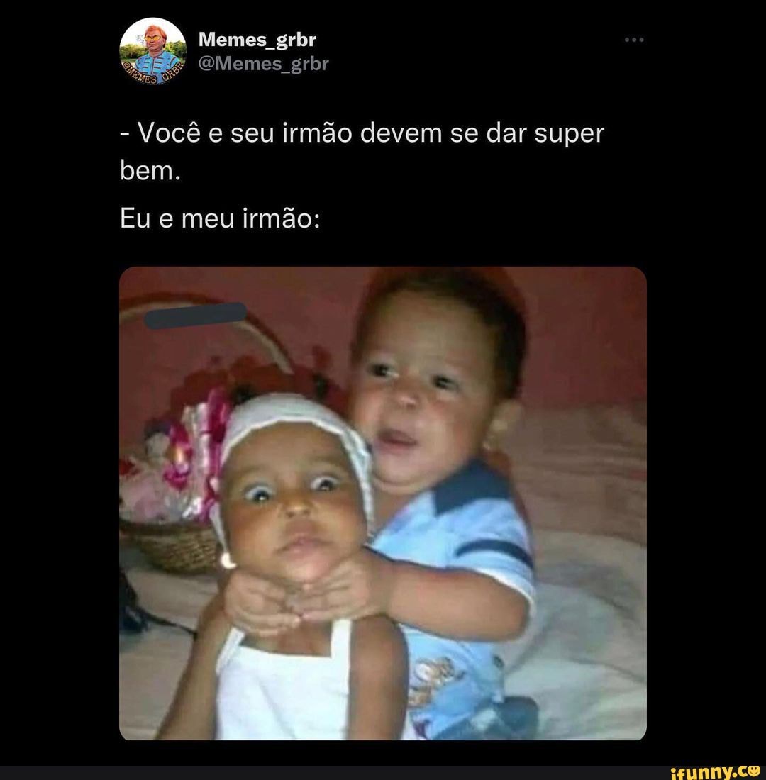 Memes Grbr Memes Grbr Você E Seu Irmão Devem Se Dar Super Bem Eu E Meu Irmão Ifunny Brazil 0966