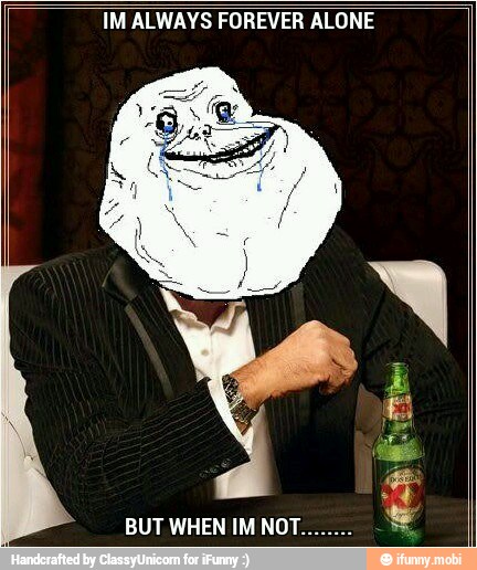IM ALWAYS FOREVER ALONE
ses
BUT WHEN IM NOT.