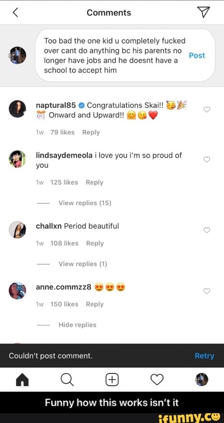 Too bad the one kid u completely fucked
over cant do anything bc his parents no
longer have jobs and he doesnt have a
as
lindsaydemeola i love you i'm so proud of
challxn Period beautiful
nny how this works isn' - Funny how this works isn’t it
