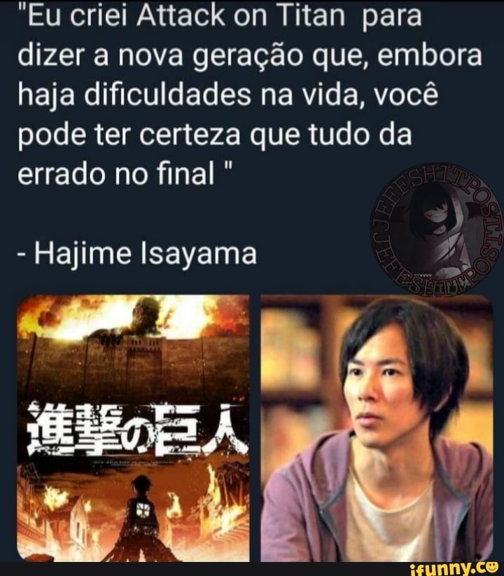 "Eu criei Attack on Titan para dizer a nova geração que, embora haja dificuldades na vida, você pode ter certeza que tudo da errado no final
- Hajime Isayama
nas
