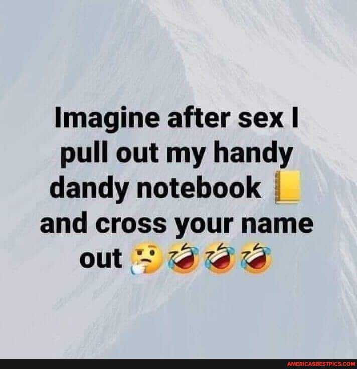 Imagine After Sex I Pull Out My Handy Dandy Notebook I And Cross Your