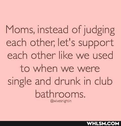 Moms, instead of judging each other, let's support each other like we used to when we were single and drunk in club bathrooms.