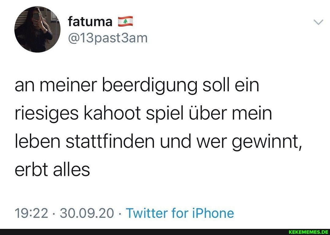 an meiner beerdigung soll ein
riesiges kalhoot spiel Über mein leben stattfinden und wer gewinnt, erbt alles
30.09.20 - Twitter for iPhone