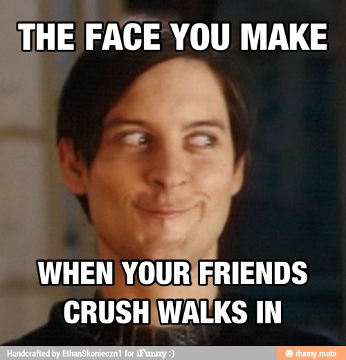 THE FACE YOU MAKE
WHEN YOURIFRIENDS
CRUSHIWALKS IN