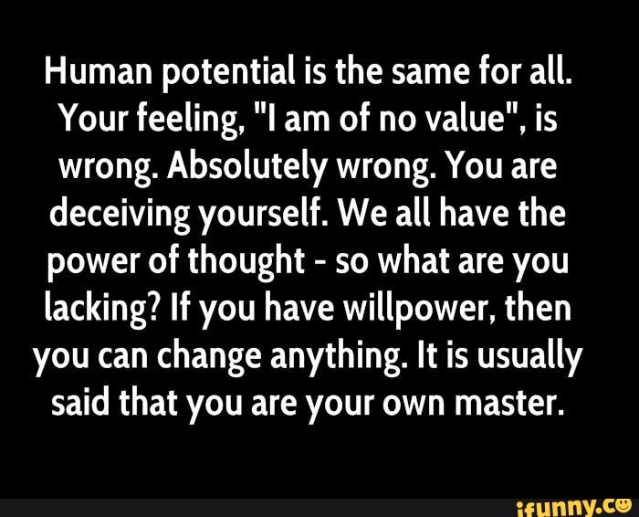 Human potential is the same for all. Your feeling, "I am of no value