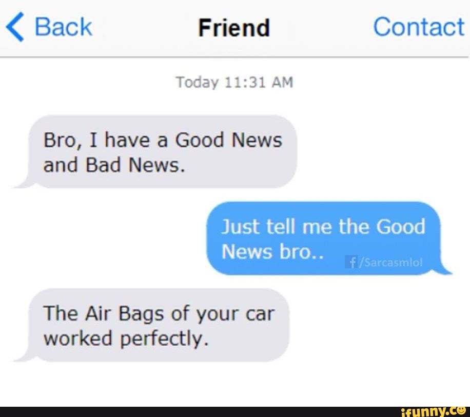 Just tell me now. Just tell the Bad News. Bro i've good News and Bad News.