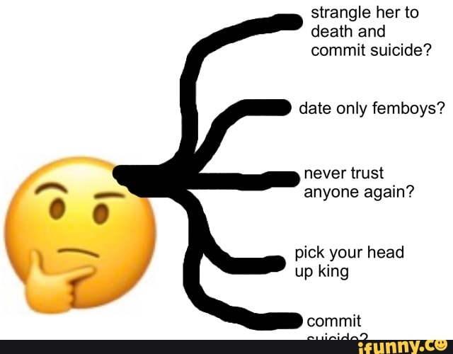 death and
commit suicide?
date only femboys?
never trust
anyone again?