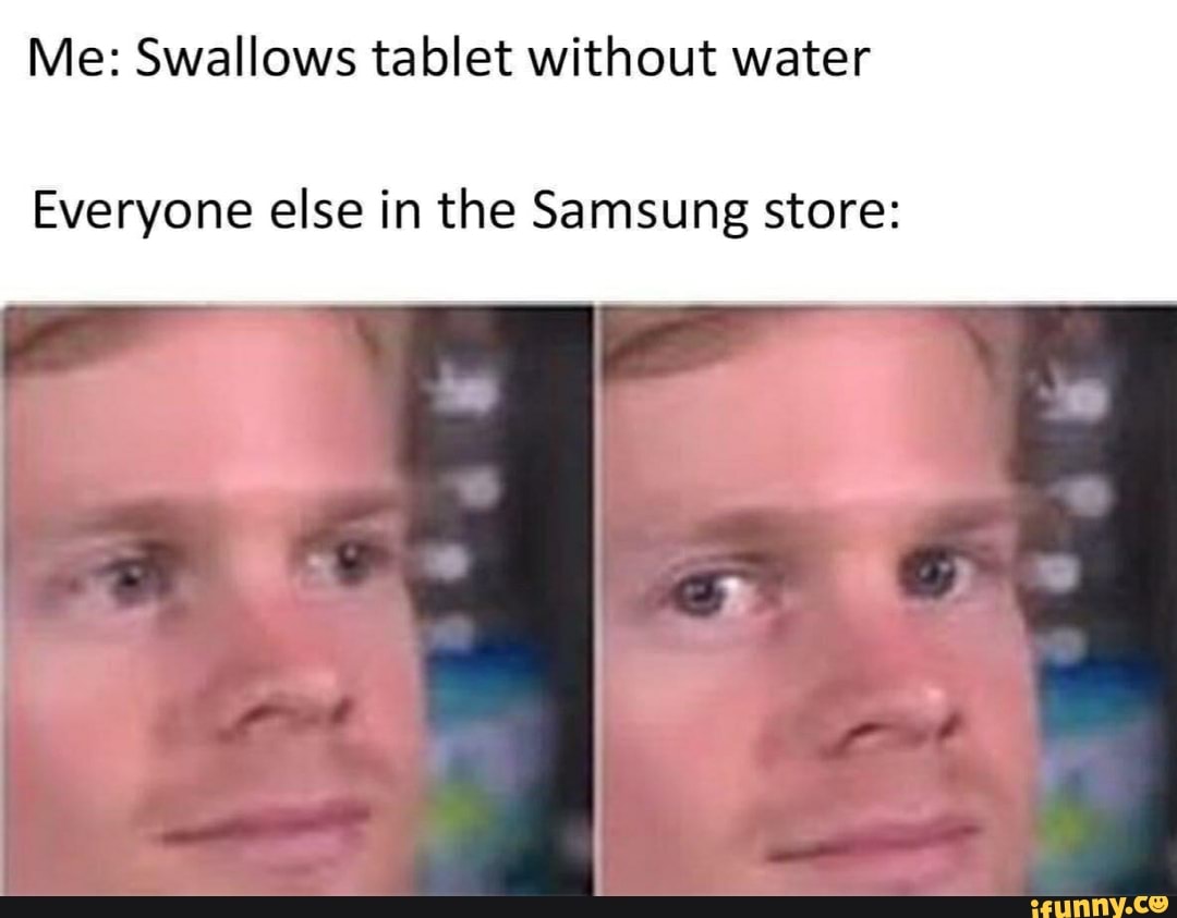 Me: Swallows tablet without water
Everyone else in the Samsung store: