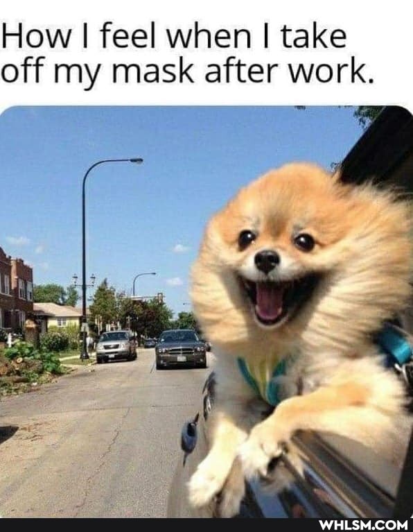 How I feel when I take off my mask after work.