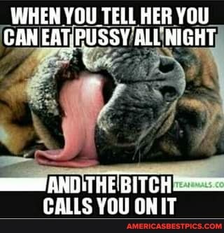 WHEN YOU TELL HER YOU CAN EAT.PUSSY ALL NIGHT
ANDITHE'BITCH!
CALLS YOU ON