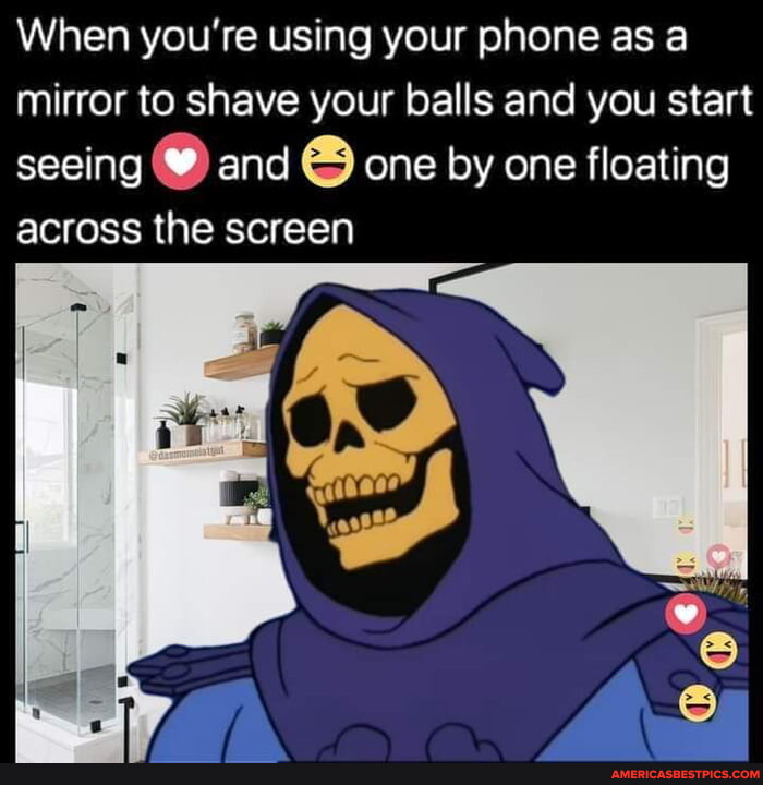 When you're using your phone as a mirror to shave your balls and you start seeing and one by one