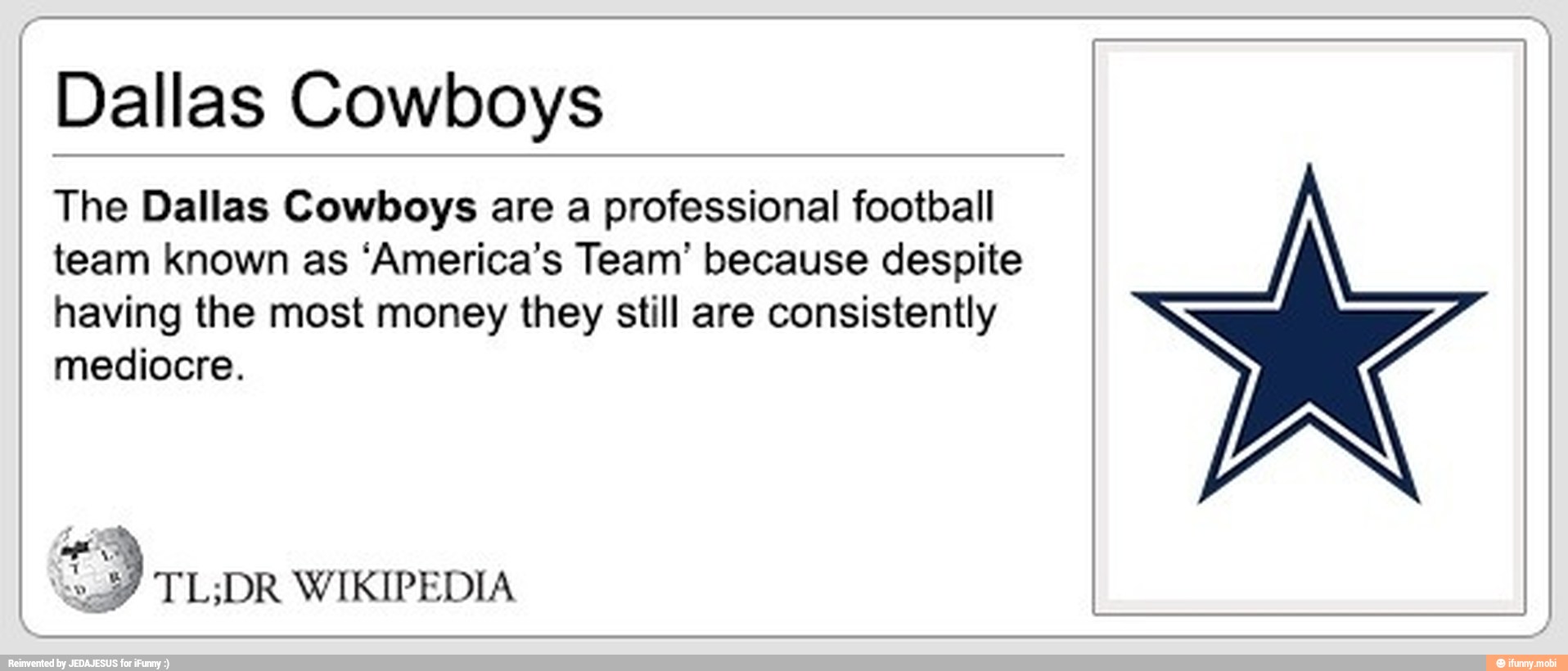 Dallas Cowboys
The Dallas Cowboys are a professional football
team known as 'America's Team' because despite
having the most money they still are consistently
mediocre.
O
TL;DR WIKIPEDIA
