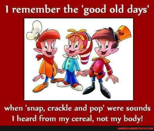 remember the 'good old days'
when 'snap, crackle and pop' were sounds
heard feam eereal. maw