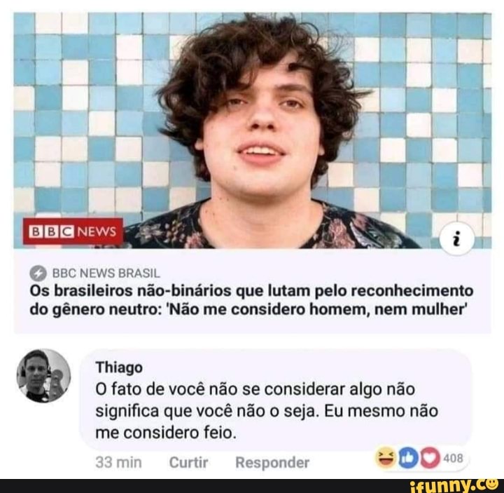 BBC NEWS BRASIL
Os brasileiros não-binários que lutam pelo reconhecimento
do gênero neutro: 'Não me considero homem, nem mulher' Thiago
O fato de você não se considerar algo não
significa que você não o seja. Eu mesmo não
considero feio.