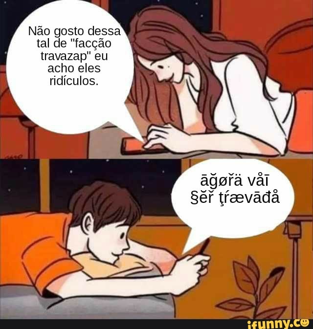 Não gosto dessa
tal de "facção
travazap" eu
acho eles
ridiculos.