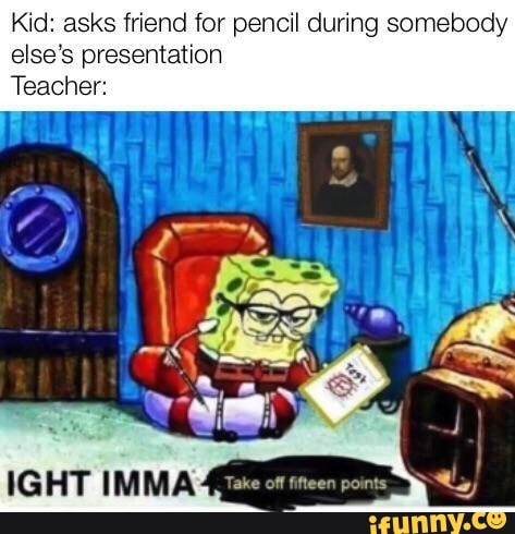 Kid: asks friend for pencil during somebody
else's presentation
Teacher:
