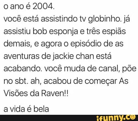 o ano é 2004.
você está assistindo tv globinho. já
assistiu bob esponja e três espiás
demais, e agora o episódio de as
aventuras de jackie chan está
acabando. você muda de canal, põe
no sbt. ah, acabou de começar As
Visões da Raven!!
a vida é bela