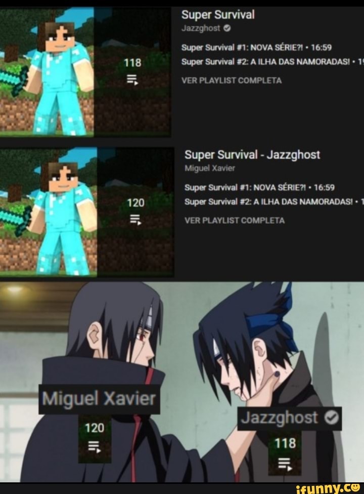 Super Survival
Jazzghost O
Super Survival NOVA SÉRIE?! 16.59
118 Super Survival 42: ILHA DAS NAMORADAS! 1!
VER PLAYLIST COMPLETA
Super Survival - Jazzghost
Miguel Xavier
120
Super Survival 41: NOVA SÉRIE?!
120 Super Survival 2: A ILHA DAS NAMORADAS! 1
VER PLAYLIST COMPLETA
Mi quel Xavier
Jazzghost