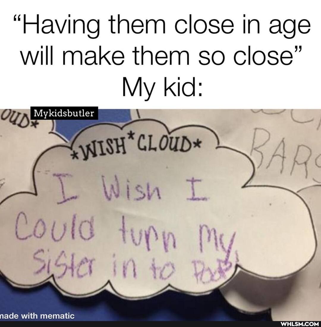 "Having them close in age will make them so close"
My kid:
CLOUD*
CO Id mis /
Al
4
