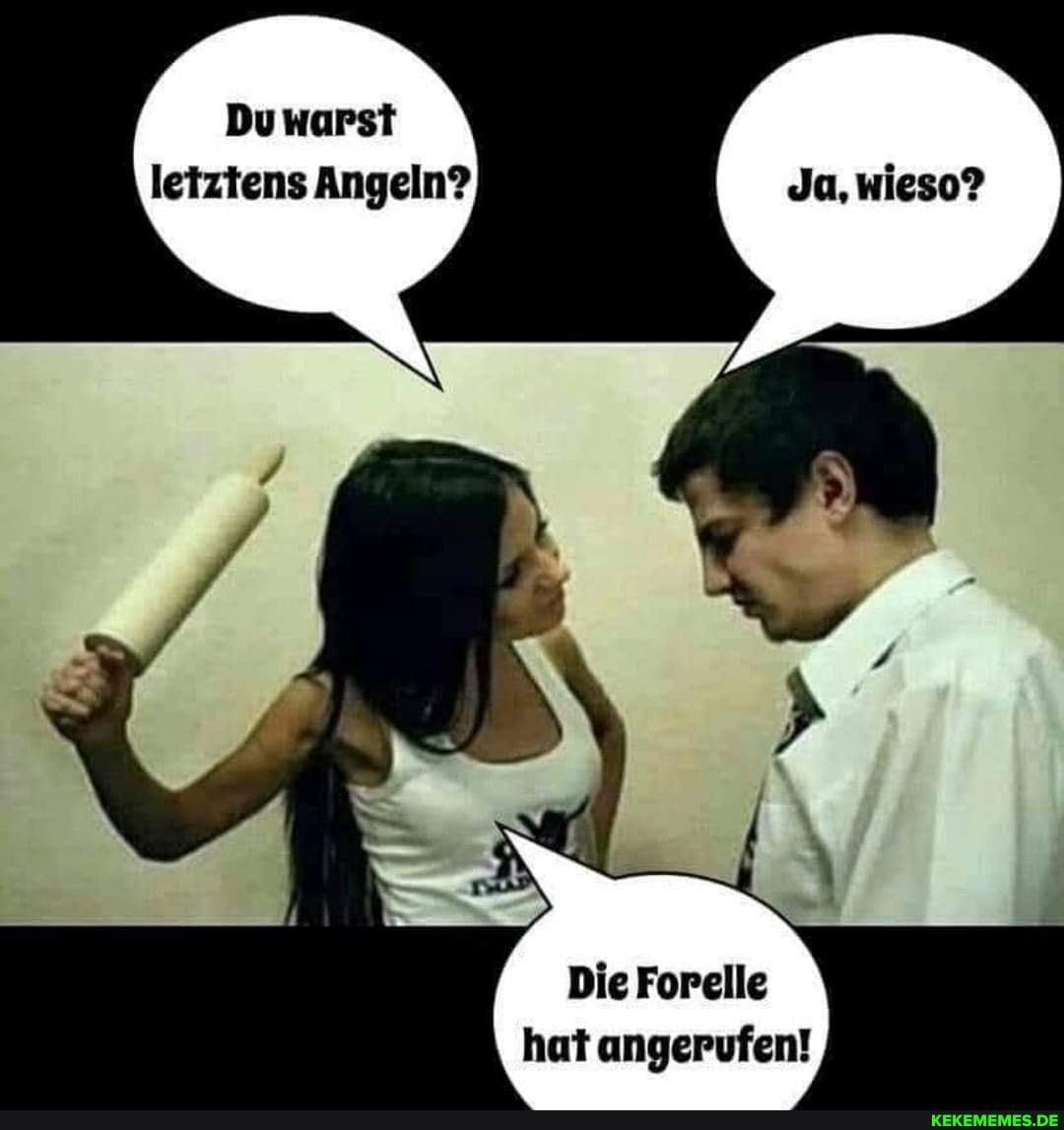 Du warst letztens Angeln? Ja, wieso?
Die Forelle hat angerufen!